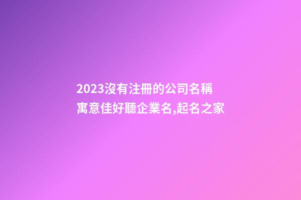 2023沒有注冊的公司名稱 寓意佳好聽企業名,起名之家-第1張-公司起名-玄機派